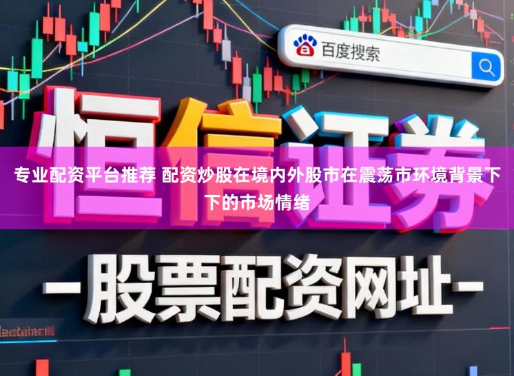专业配资平台推荐 配资炒股在境内外股市在震荡市环境背景下下的市场情绪