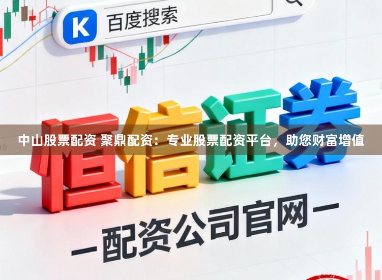 中山股票配资 聚鼎配资：专业股票配资平台，助您财富增值