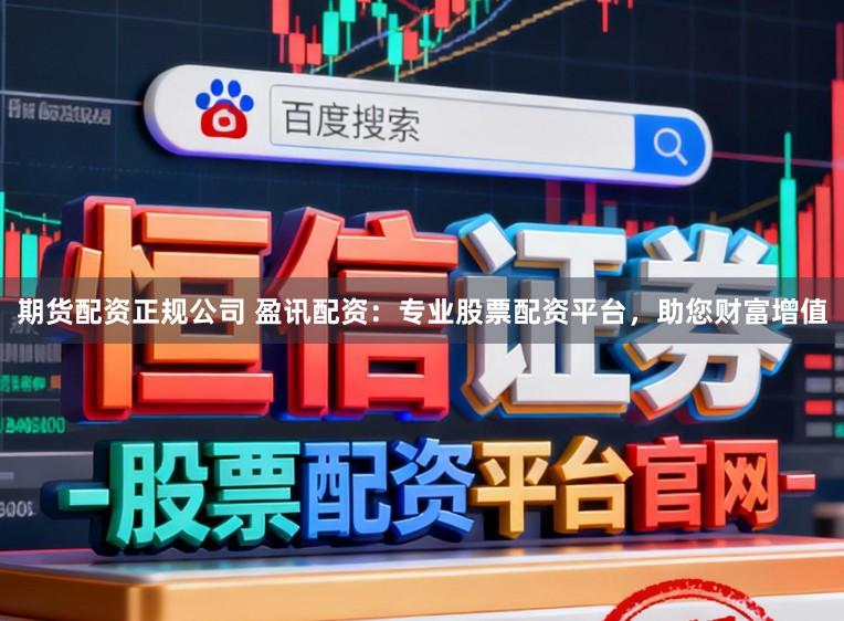 期货配资正规公司 盈讯配资：专业股票配资平台，助您财富增值
