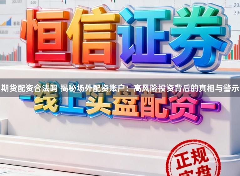 期货配资合法吗 揭秘场外配资账户：高风险投资背后的真相与警示