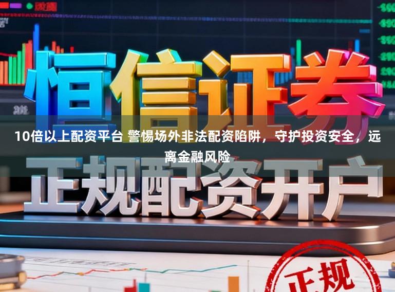 10倍以上配资平台 警惕场外非法配资陷阱，守护投资安全，远离金融风险