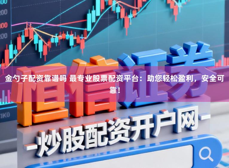 金勺子配资靠谱吗 最专业股票配资平台:助您轻松盈利,安全可靠!