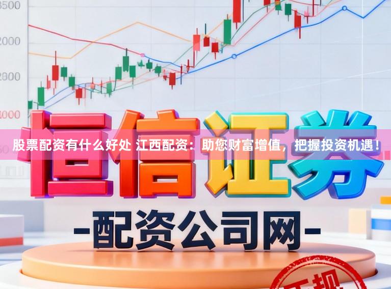 股票配资有什么好处 江西配资：助您财富增值，把握投资机遇！