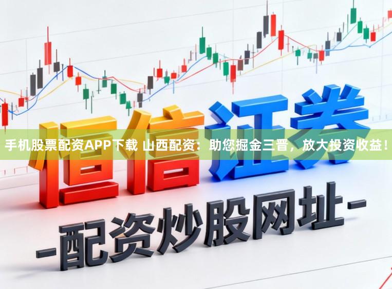 手机股票配资APP下载 山西配资：助您掘金三晋，放大投资收益！