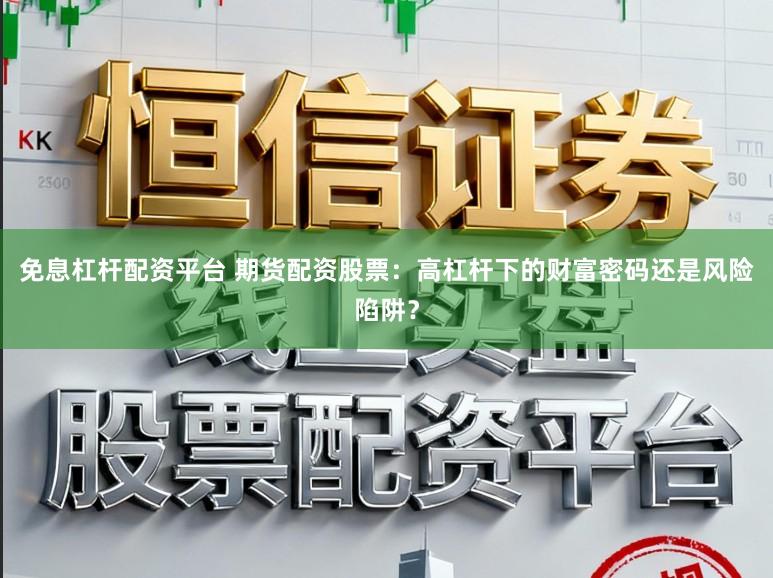 免息杠杆配资平台 期货配资股票：高杠杆下的财富密码还是风险陷阱？