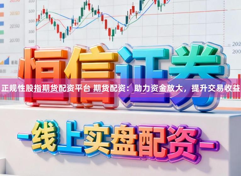 正规性股指期货配资平台 期货配资:助力资金放大,提升交易收益